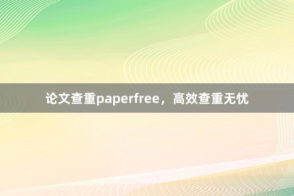 论文查重paperfree，高效查重无忧