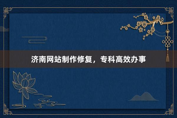 济南网站制作修复,专科高效办事