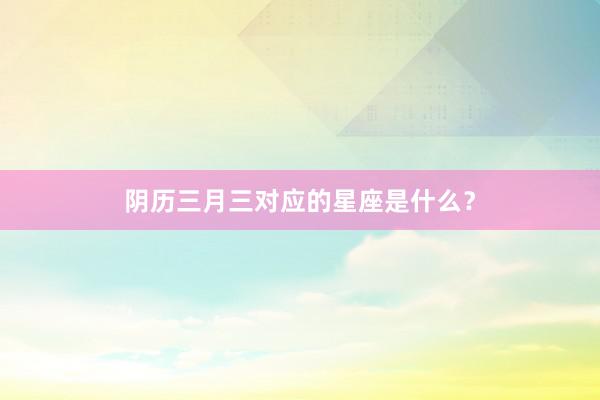 阴历三月三对应的星座是什么？