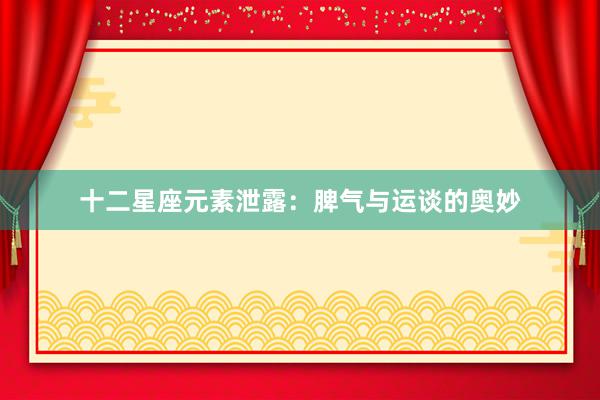 十二星座元素泄露:脾气与运谈的奥妙